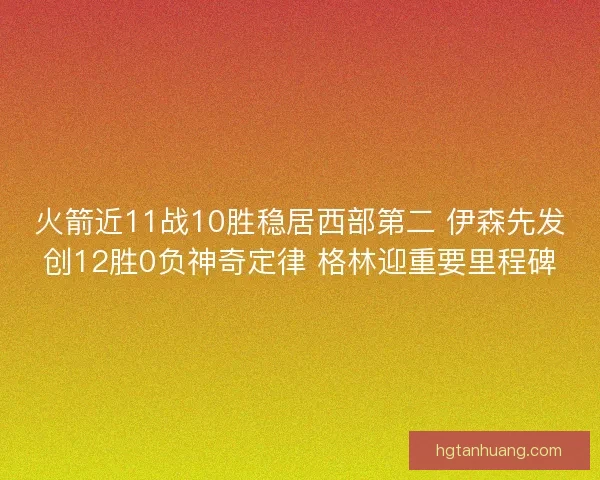 火箭近11战10胜稳居西部第二 伊森先发创12胜0负神奇定律 格林迎重要里程碑