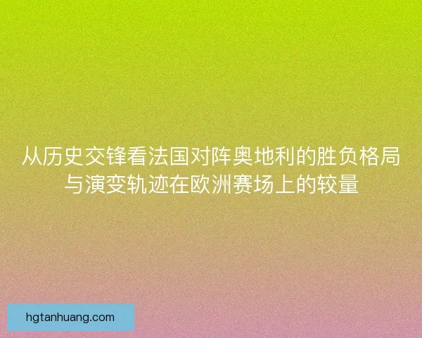从历史交锋看法国对阵奥地利的胜负格局与演变轨迹在欧洲赛场上的较量
