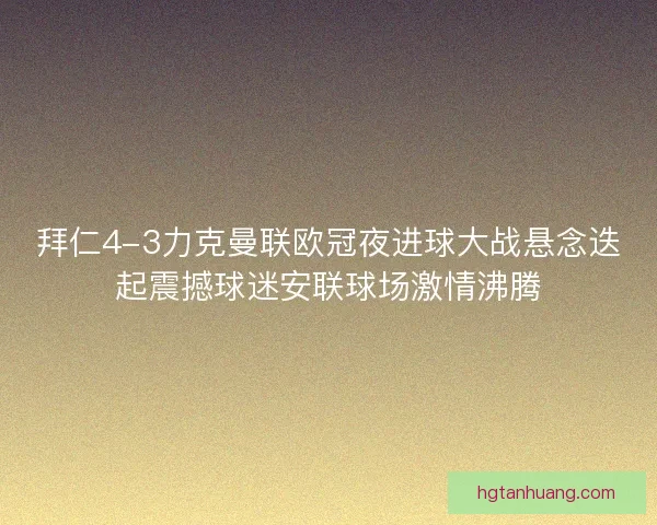 拜仁4-3力克曼联欧冠夜进球大战悬念迭起震撼球迷安联球场激情沸腾 拜仁4-3力克曼联欧冠夜进球大战悬念迭起震撼球迷安联球场激情沸腾