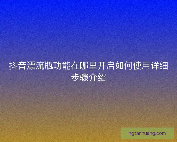 抖音漂流瓶功能在哪里开启如何使用详细步骤介绍 抖音漂流瓶功能在哪里开启如何使用详细步骤介绍