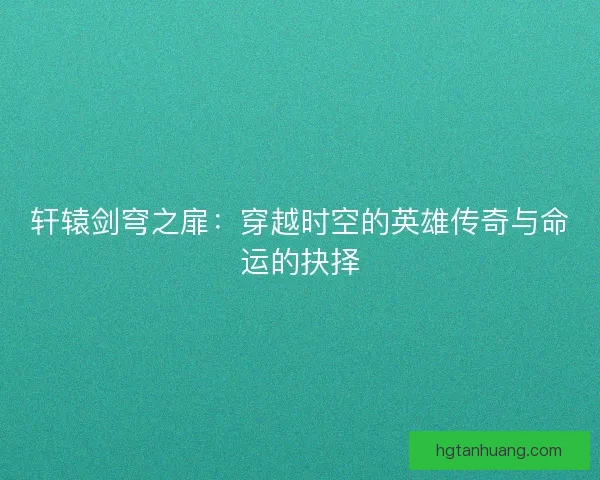 轩辕剑穹之扉:穿越时空的英雄传奇与命运的抉择 轩辕剑穹之扉:穿越时空的英雄传奇与命运的抉择