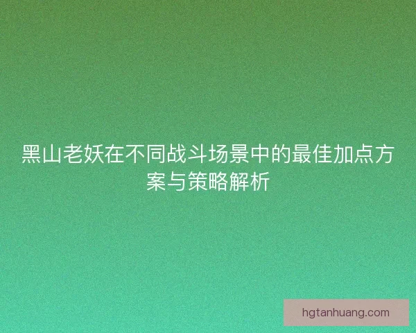 黑山老妖在不同战斗场景中的最佳加点方案与策略解析