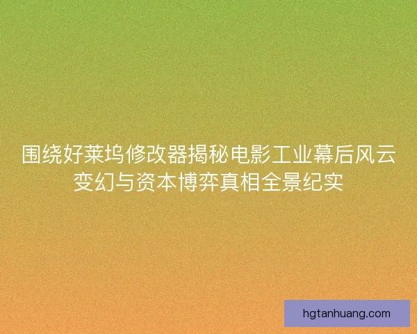 围绕好莱坞修改器揭秘电影工业幕后风云变幻与资本博弈真相全景纪实