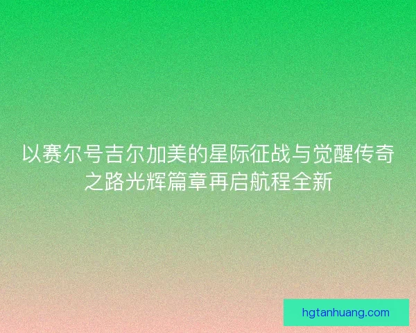 以赛尔号吉尔加美的星际征战与觉醒传奇之路光辉篇章再启航程全新
