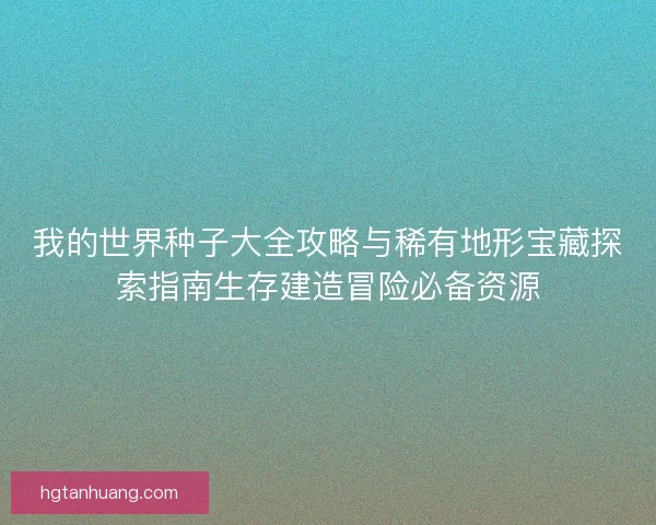 我的世界种子大全攻略与稀有地形宝藏探索指南生存建造冒险必备资源
