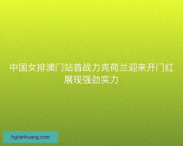 中国女排澳门站首战力克荷兰迎来开门红展现强劲实力