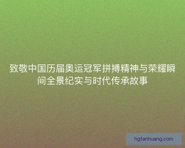 致敬中国历届奥运冠军拼搏精神与荣耀瞬间全景纪实与时代传承故事 致敬中国历届奥运冠军拼搏精神与荣耀瞬间全景纪实与时代传承故事