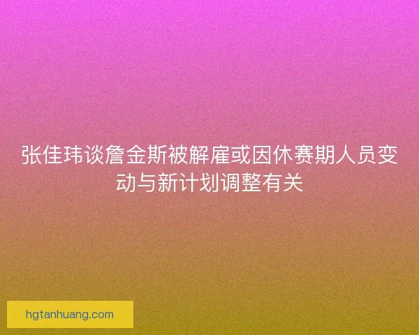 张佳玮谈詹金斯被解雇或因休赛期人员变动与新计划调整有关